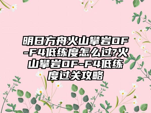 明日方舟火山攀岩OF-F4低练度怎么过?火山攀岩OF-F4低练度过关攻略