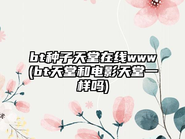 bt种子天堂在线www(bt天堂和电影天堂一样吗)