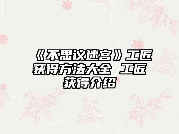 《不思议迷宫》工匠获得方法大全 工匠获得介绍