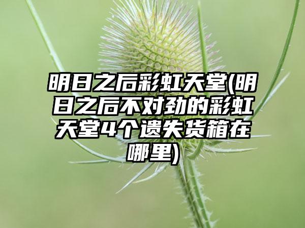 明日之后彩虹天堂(明日之后不对劲的彩虹天堂4个遗失货箱在哪里)