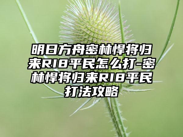 明日方舟密林悍将归来RI8平民怎么打-密林悍将归来RI8平民打法攻略