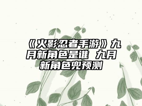 《火影忍者手游》九月新角色是谁 九月新角色兜预测