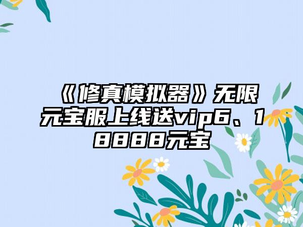 《修真模拟器》无限元宝服上线送vip6、18888元宝