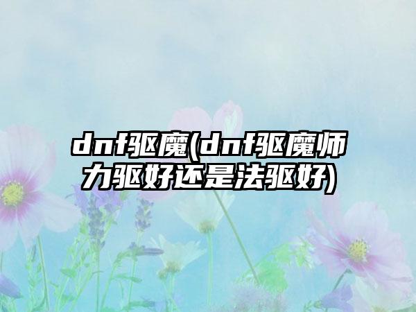 dnf驱魔(dnf驱魔师力驱好还是法驱好)