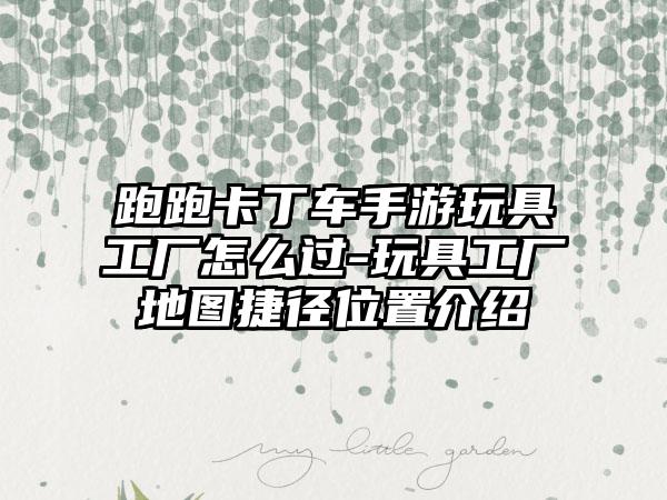 跑跑卡丁车手游玩具工厂怎么过-玩具工厂地图捷径位置介绍