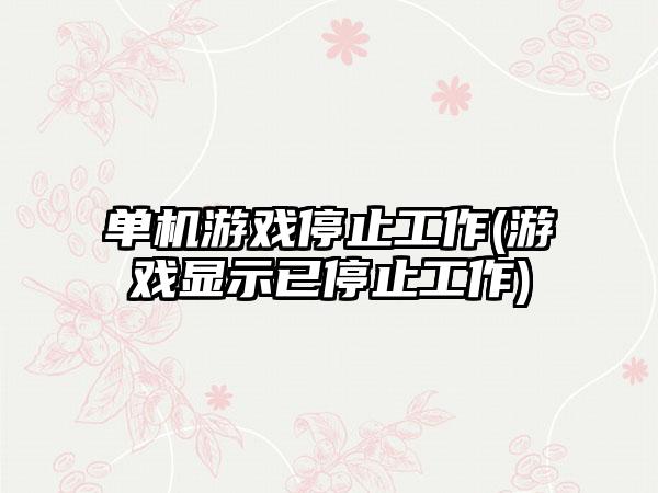 单机游戏停止工作(游戏显示已停止工作)