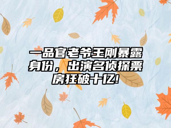 一品官老爷王刚暴露身份，出演名侦探票房狂破十亿!