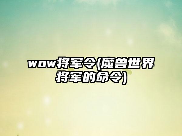 wow将军令(魔兽世界将军的命令)