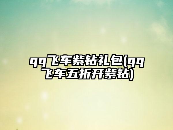 qq飞车紫钻礼包(qq飞车五折开紫钻)
