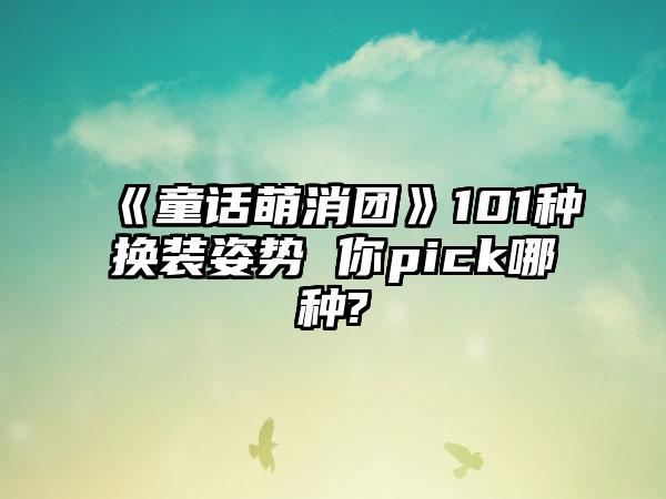 《童话萌消团》101种换装姿势 你pick哪种?