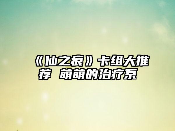 《仙之痕》卡组大推荐 萌萌的治疗系