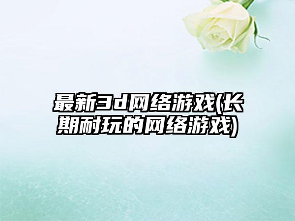 最新3d网络游戏(长期耐玩的网络游戏)