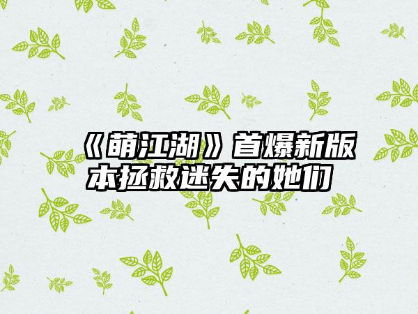 《萌江湖》首爆新版本拯救迷失的她们