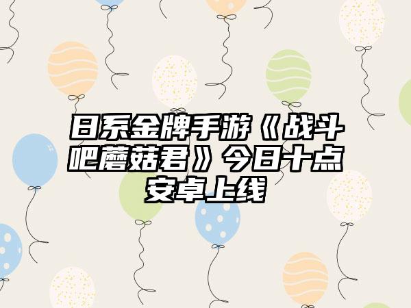 日系金牌手游《战斗吧蘑菇君》今日十点安卓上线