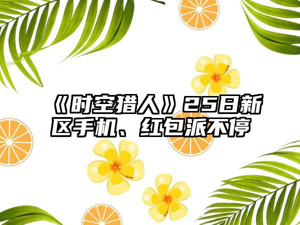 《时空猎人》25日新区手机、红包派不停