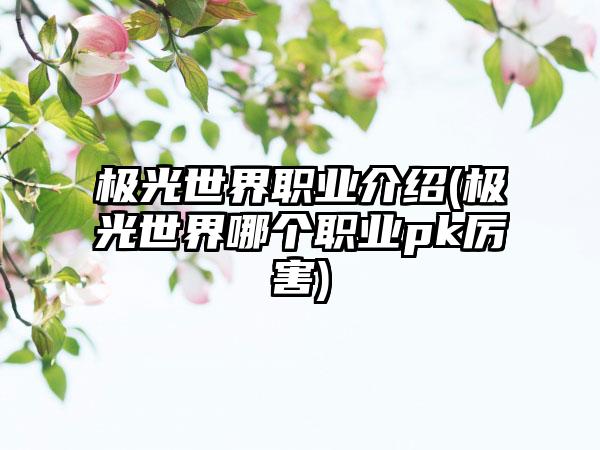 极光世界职业介绍(极光世界哪个职业pk厉害)
