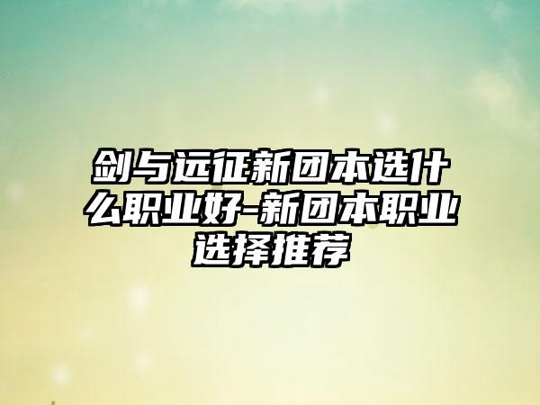 剑与远征新团本选什么职业好-新团本职业选择推荐