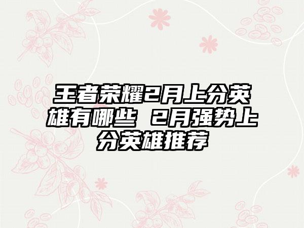 王者荣耀2月上分英雄有哪些 2月强势上分英雄推荐