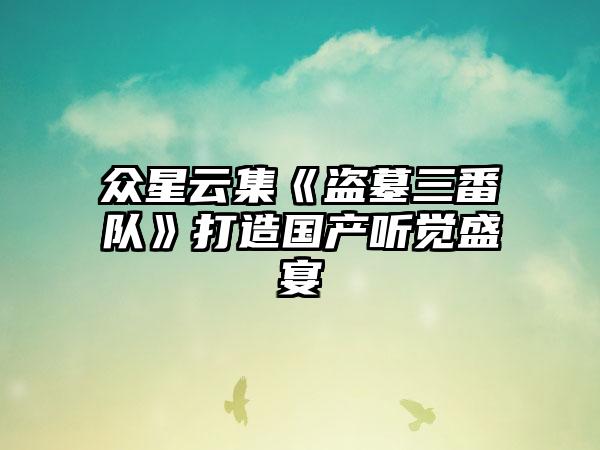 众星云集《盗墓三番队》打造国产听觉盛宴