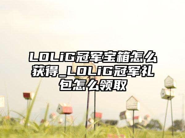 LOLiG冠军宝箱怎么获得_LOLiG冠军礼包怎么领取