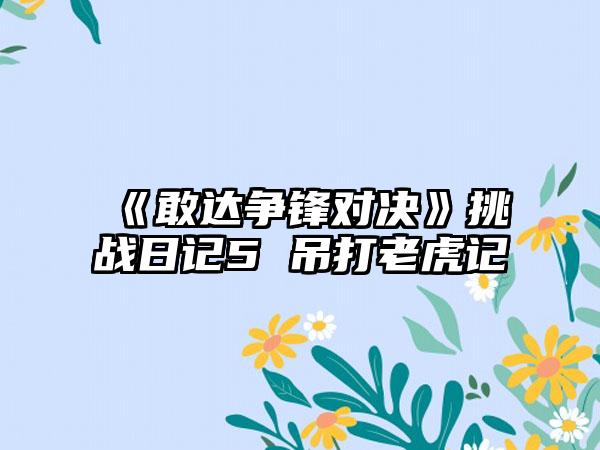 《敢达争锋对决》挑战日记5 吊打老虎记