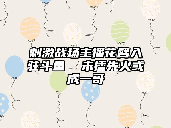 刺激战场主播花臂入驻斗鱼  未播先火或成一哥