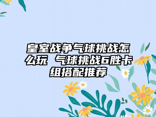 皇室战争气球挑战怎么玩 气球挑战6胜卡组搭配推荐