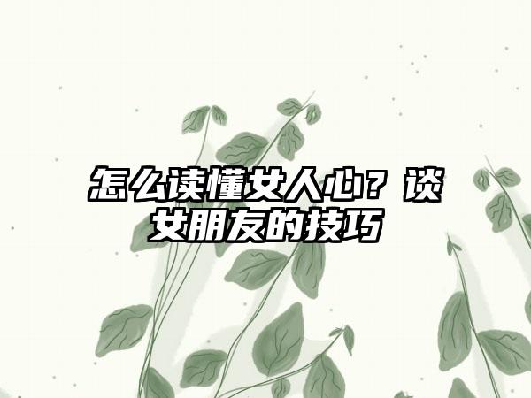 怎么读懂女人心？谈女朋友的技巧