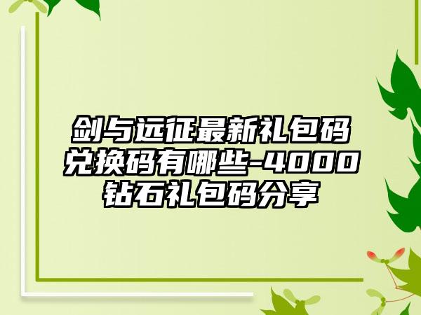 剑与远征最新礼包码兑换码有哪些-4000钻石礼包码分享