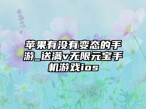 苹果有没有变态的手游_送满v无限元宝手机游戏ios