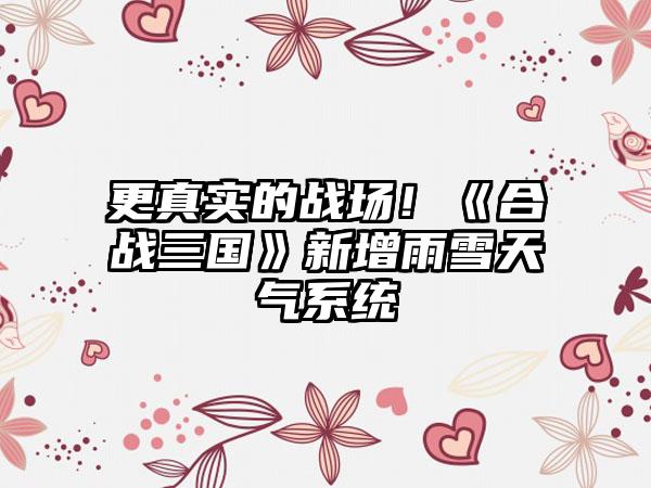 更真实的战场！《合战三国》新增雨雪天气系统