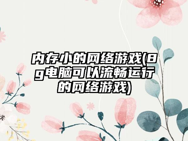 内存小的网络游戏(8g电脑可以流畅运行的网络游戏)
