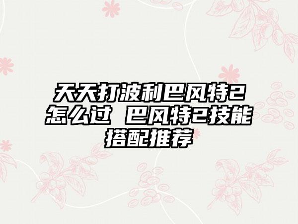 天天打波利巴风特2怎么过 巴风特2技能搭配推荐