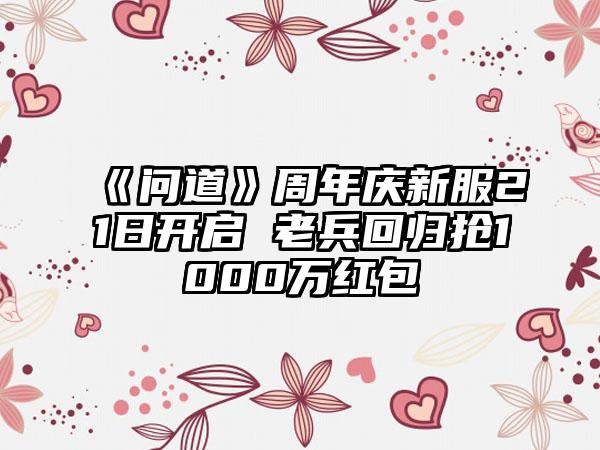《问道》周年庆新服21日开启 老兵回归抢1000万红包