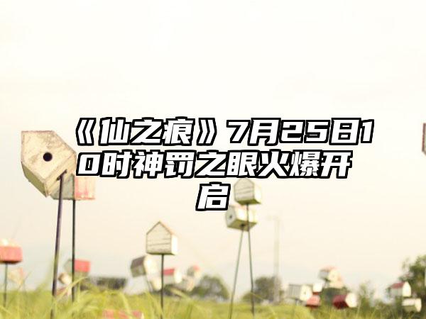 《仙之痕》7月25日10时神罚之眼火爆开启