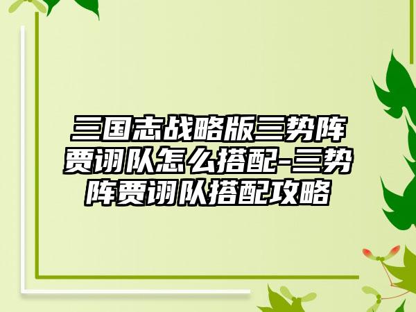 三国志战略版三势阵贾诩队怎么搭配-三势阵贾诩队搭配攻略