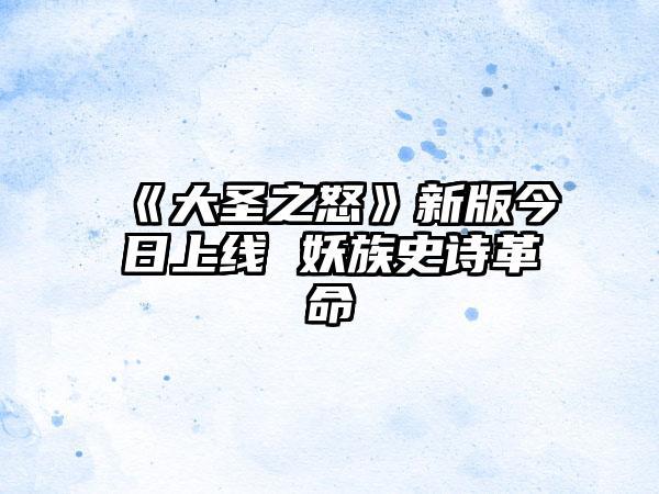 《大圣之怒》新版今日上线 妖族史诗革命