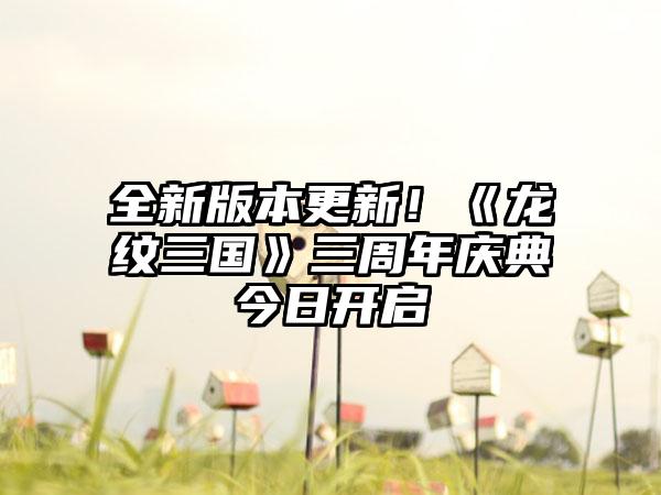 全新版本更新！《龙纹三国》三周年庆典今日开启