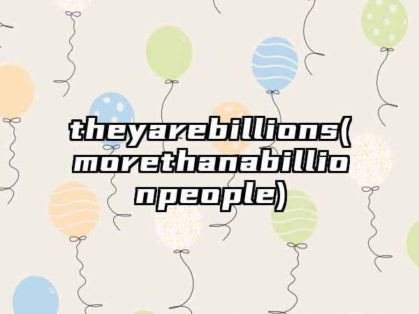 theyarebillions(morethanabillionpeople)
