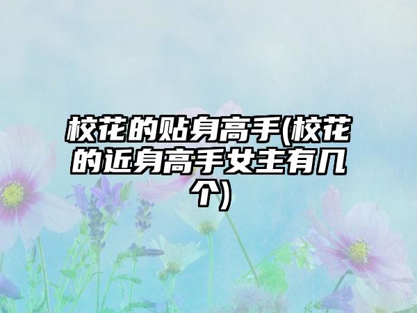 校花的贴身高手(校花的近身高手女主有几个)