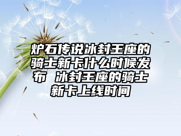 炉石传说冰封王座的骑士新卡什么时候发布 冰封王座的骑士新卡上线时间