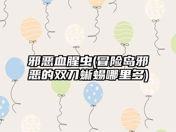 邪恶血腥虫(冒险岛邪恶的双刀蜥蜴哪里多)