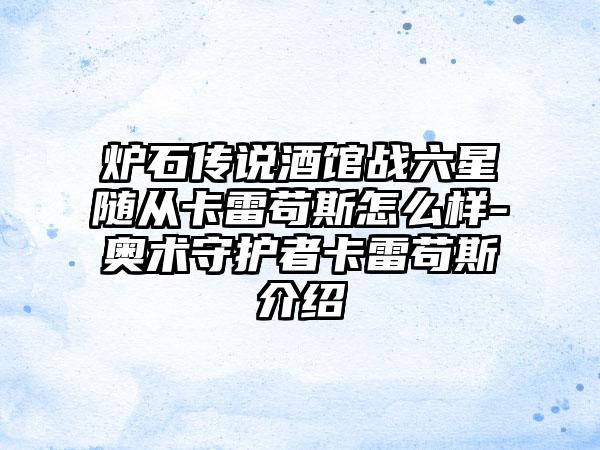 炉石传说酒馆战六星随从卡雷苟斯怎么样-奥术守护者卡雷苟斯介绍