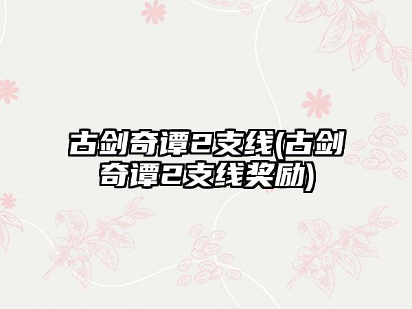 古剑奇谭2支线(古剑奇谭2支线奖励)