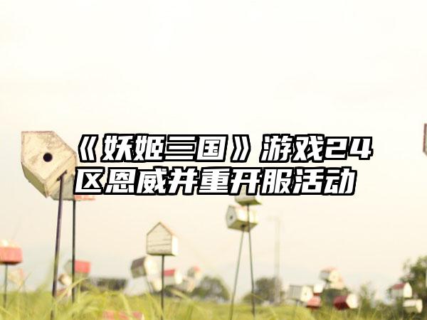 《妖姬三国》游戏24区恩威并重开服活动
