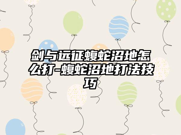 剑与远征蝮蛇沼地怎么打-蝮蛇沼地打法技巧