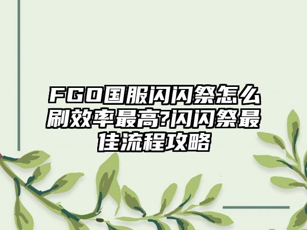 FGO国服闪闪祭怎么刷效率最高?闪闪祭最佳流程攻略