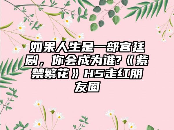 如果人生是一部宫廷剧，你会成为谁?《紫禁繁花》H5走红朋友圈