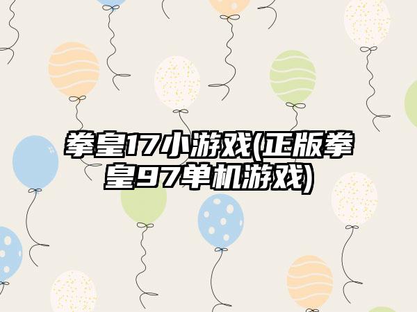 拳皇17小游戏(正版拳皇97单机游戏)