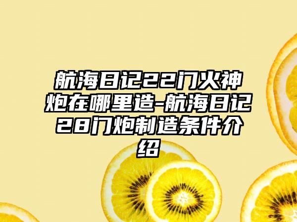 航海日记22门火神炮在哪里造-航海日记28门炮制造条件介绍